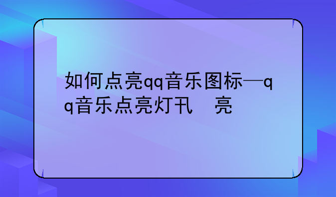 如何点亮qq音乐图标—qq音乐点亮灯牌