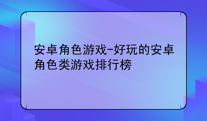 安卓角色游戏-好玩的安卓角色类游戏排行榜