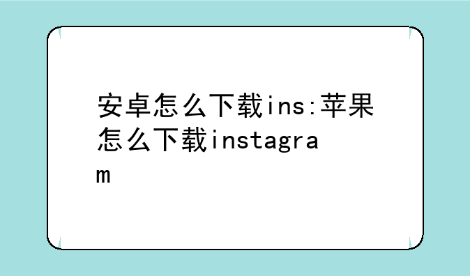安卓怎么下载ins:苹果怎么下载instagram