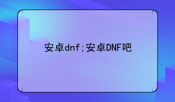 安卓dnf;安卓DNF吧