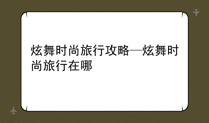 炫舞时尚旅行攻略—炫舞时尚旅行在哪
