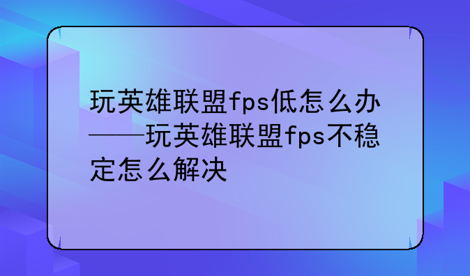 玩英雄联盟fps低怎么办——玩英雄联盟fps不稳定怎么解决