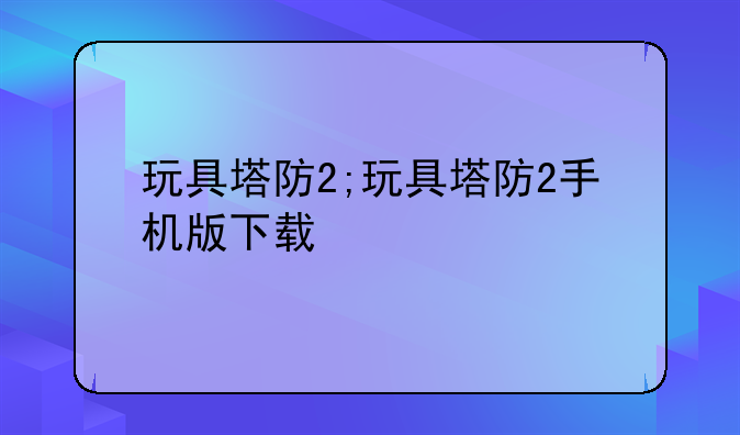 玩具塔防2;玩具塔防2手机版下载