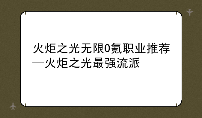 火炬之光无限0氪职业推荐—火炬之光最强流派