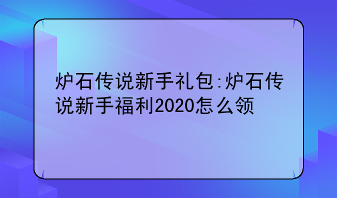 炉石传说新手礼包:炉石传说新手福利2020怎么领