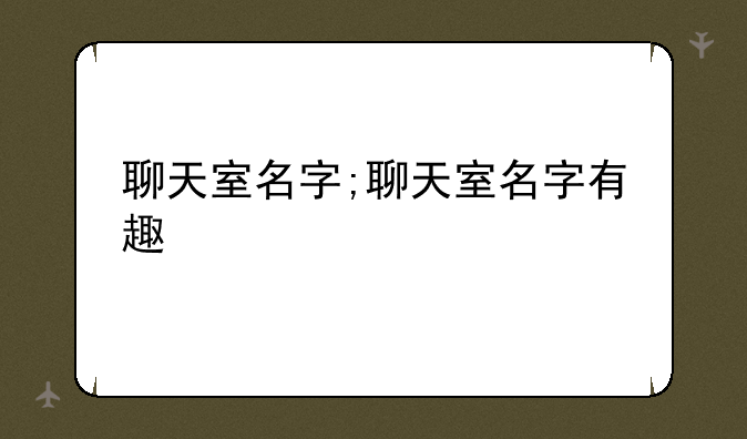 聊天室名字;聊天室名字有趣