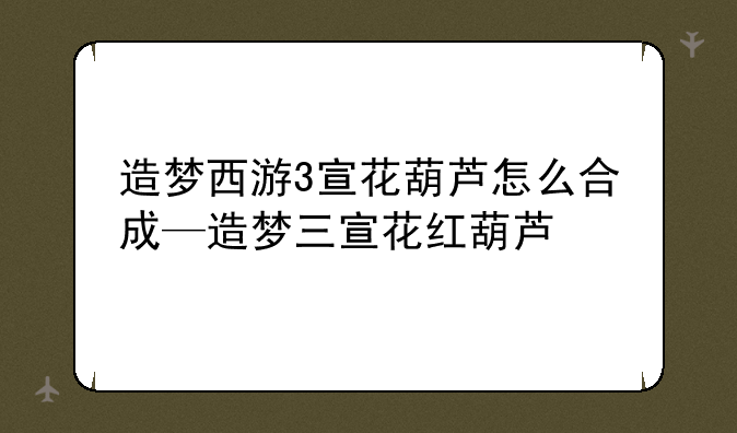 造梦西游3宣花葫芦怎么合成—造梦三宣花红葫芦