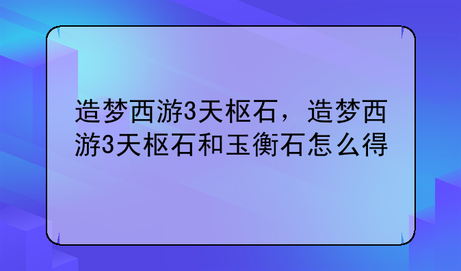 造梦西游3天枢石，造梦西游3天枢石和玉衡石怎么得