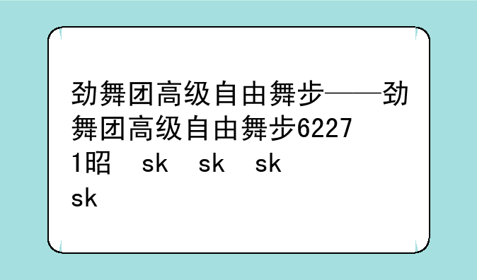 劲舞团高级自由舞步——劲舞团高级自由舞步62271是什么