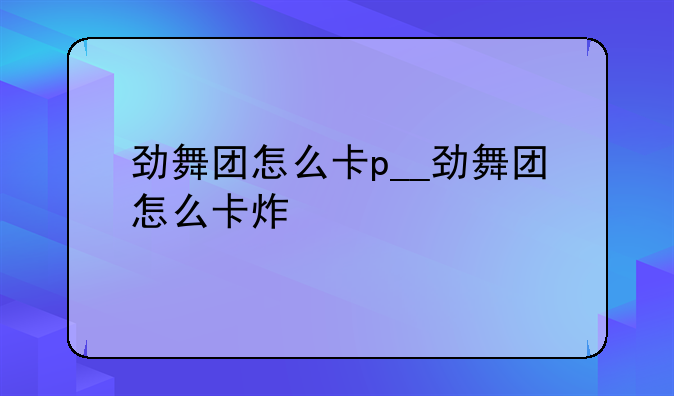 劲舞团怎么卡p__劲舞团怎么卡炸