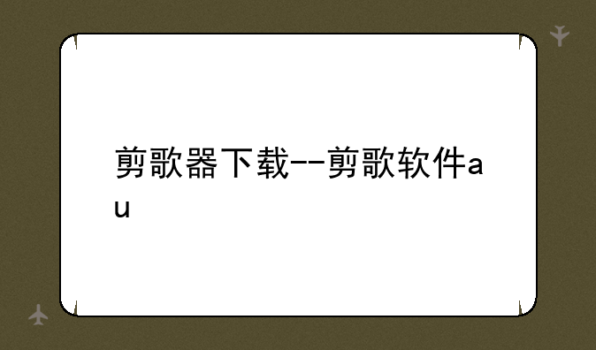 剪歌器下载--剪歌软件au