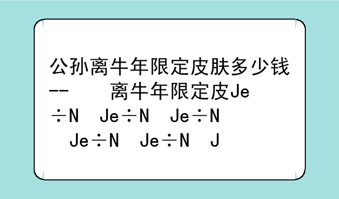 公孙离牛年限定皮肤多少钱--公孙离牛年限定皮肤对比