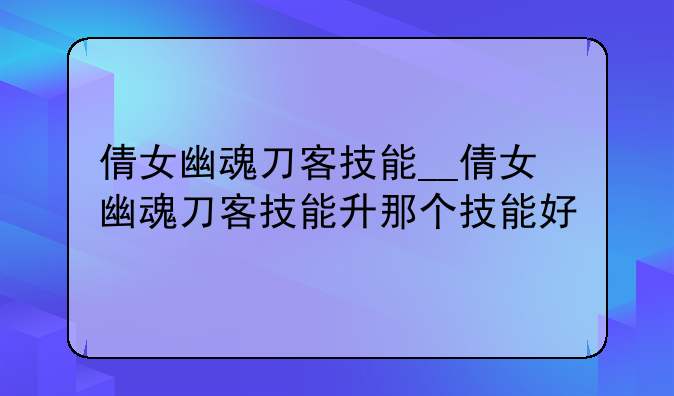 倩女幽魂刀客技能__倩女幽魂刀客技能升那个技能好