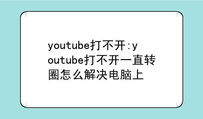 youtube打不开:youtube打不开一直转圈怎么解决电脑上