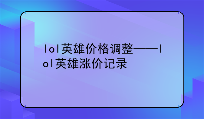 lol英雄价格调整——lol英雄涨价记录